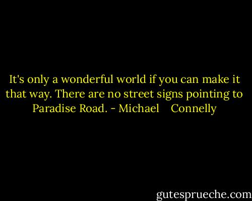It's only a wonderful world if you can make it that way. There are no street signs pointing to Paradise Road. - Michael    Connelly