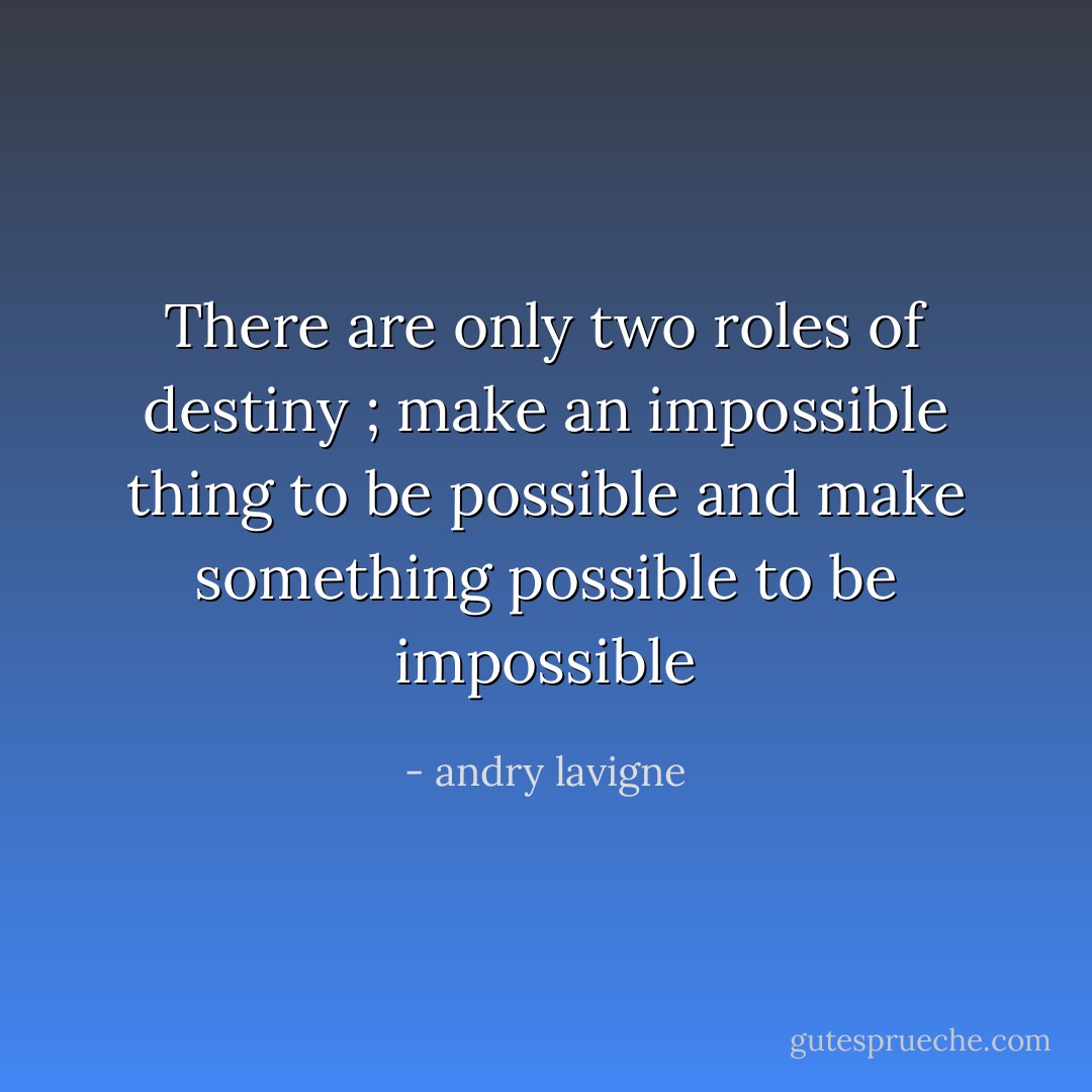 There are only two roles of destiny ; make an impossible thing to be possible and make something possible to be impossible - andry lavigne