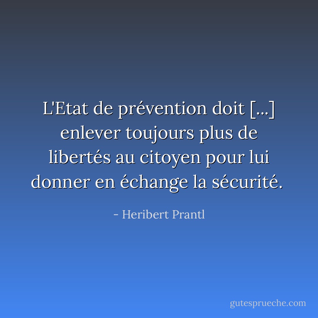 L'Etat de prévention doit [...] enlever toujours plus de libertés au citoyen pour lui donner en échange la sécurité.<br /> - Heribert Prantl
