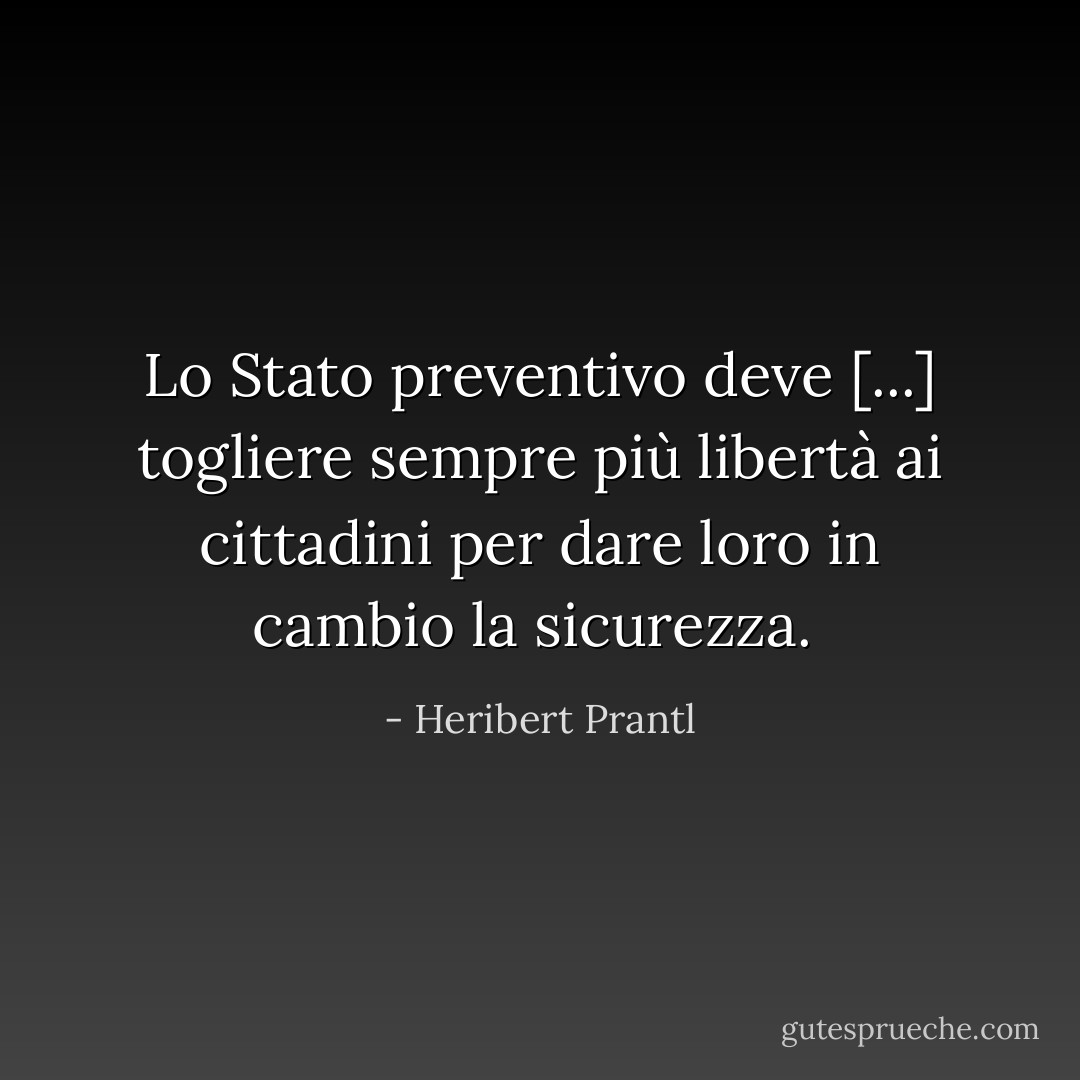 Lo Stato preventivo deve [...] togliere sempre più libertà ai cittadini per dare loro in cambio la sicurezza.<br /> - Heribert Prantl