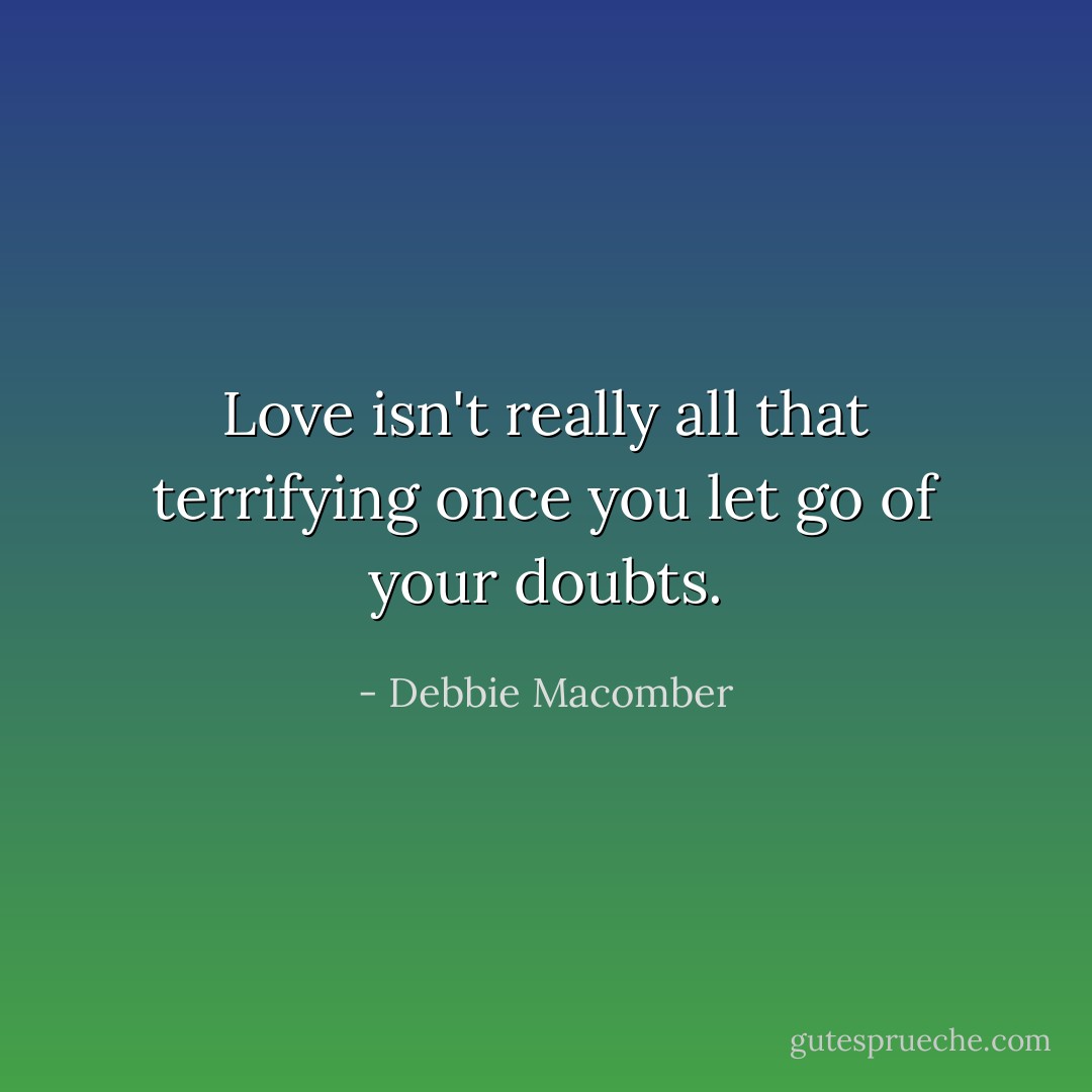 Love isn't really all that terrifying once you let go of your doubts. - Debbie Macomber