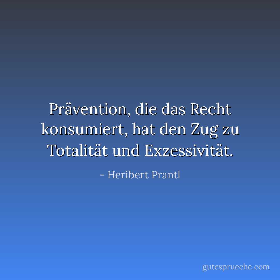 Prävention, die das Recht konsumiert, hat den Zug zu Totalität und Exzessivität. - Heribert Prantl<