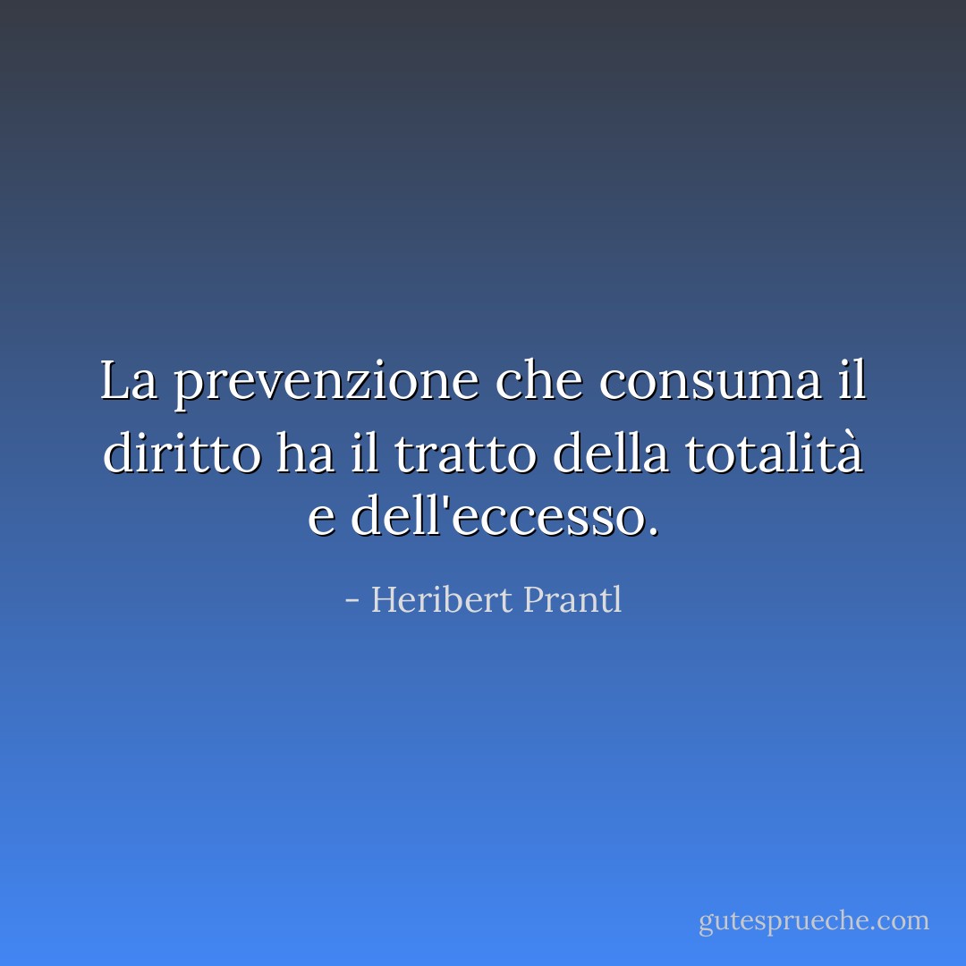 La prevenzione che consuma il diritto ha il tratto della totalità e dell'eccesso. - Heribert Prantl