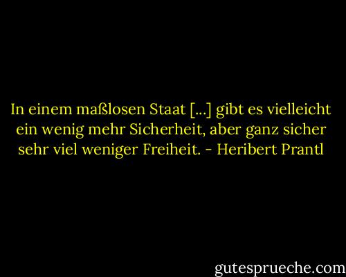 In einem maßlosen Staat [...] gibt es vielleicht ein wenig mehr Sicherheit, aber ganz sicher sehr viel weniger Freiheit. - Heribert Prantl