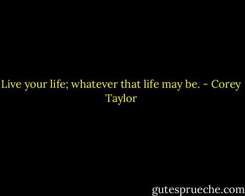 Live your life; whatever that life may be. - Corey Taylor