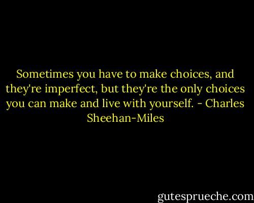 Sometimes you have to make choices, and they're imperfect, but they're the only choices you can make and live with yourself. - Charles Sheehan-Miles