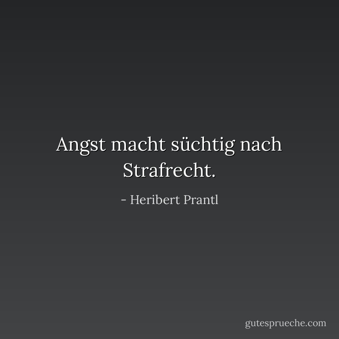 Angst macht süchtig nach Strafrecht. - Heribert Prantl<