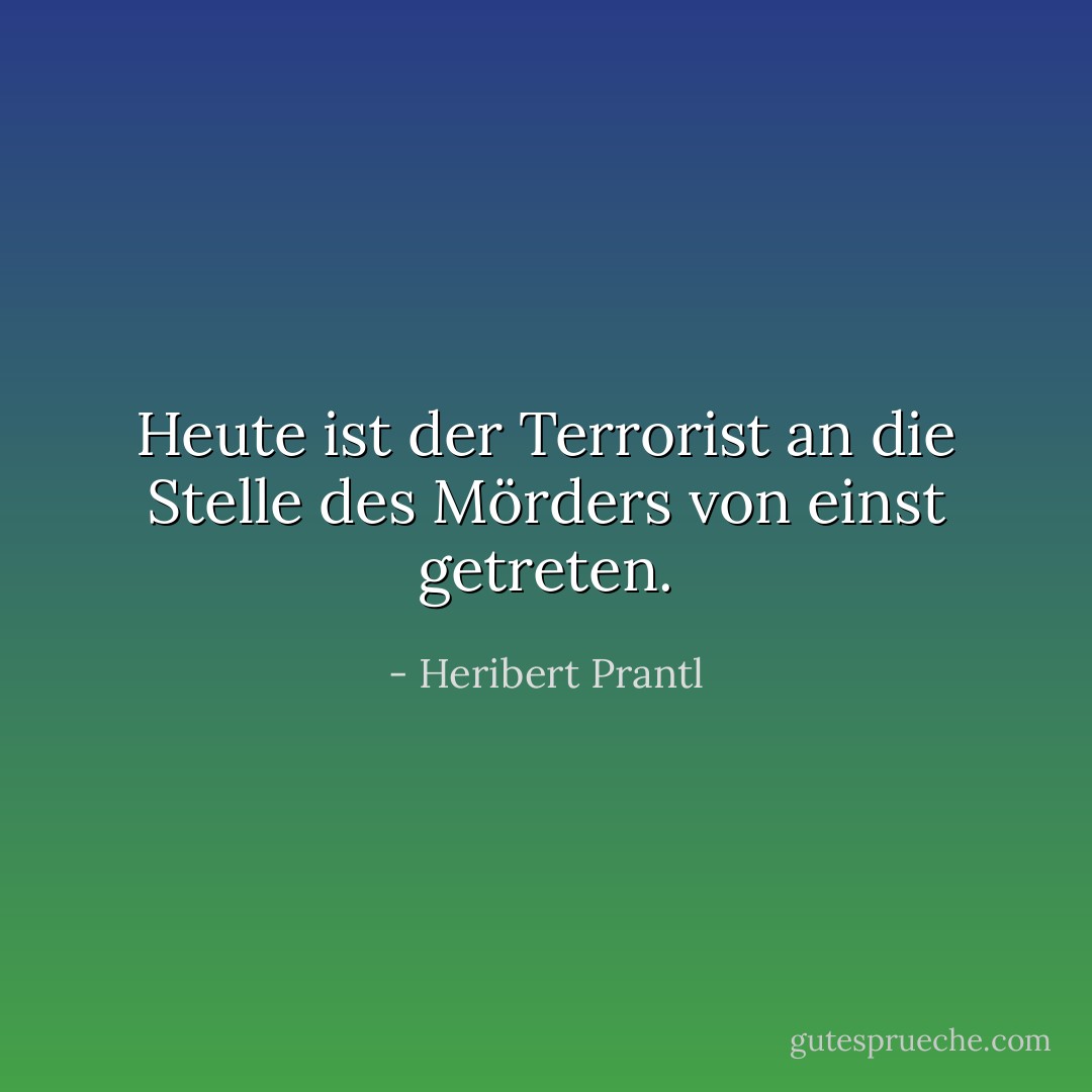 Heute ist der Terrorist an die Stelle des Mörders von einst getreten. - Heribert Prantl