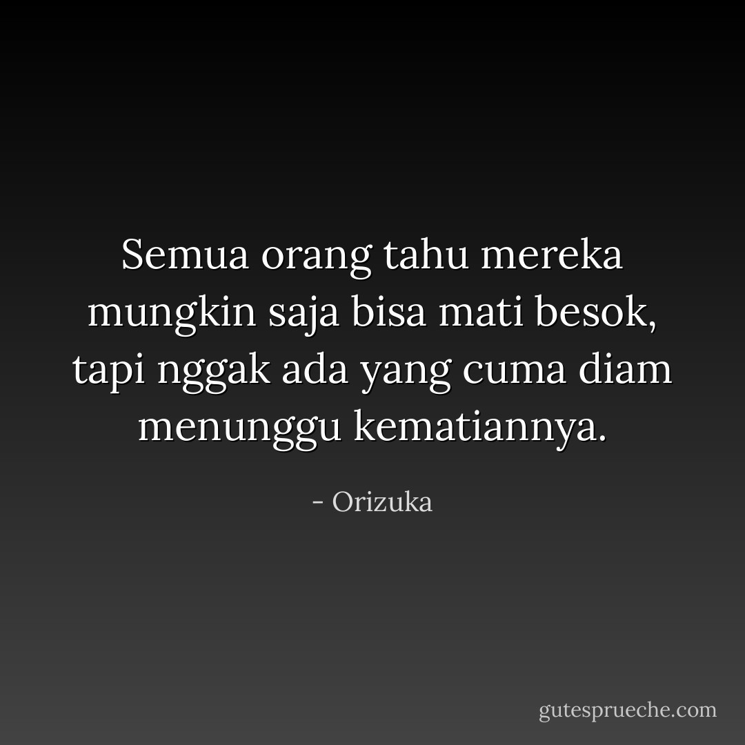 Semua orang tahu mereka mungkin saja bisa mati besok, tapi nggak ada yang cuma diam menunggu kematiannya. - Orizuka