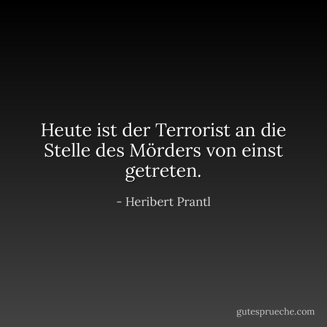 Heute ist der Terrorist an die Stelle des Mörders von einst getreten. - Heribert Prantl<