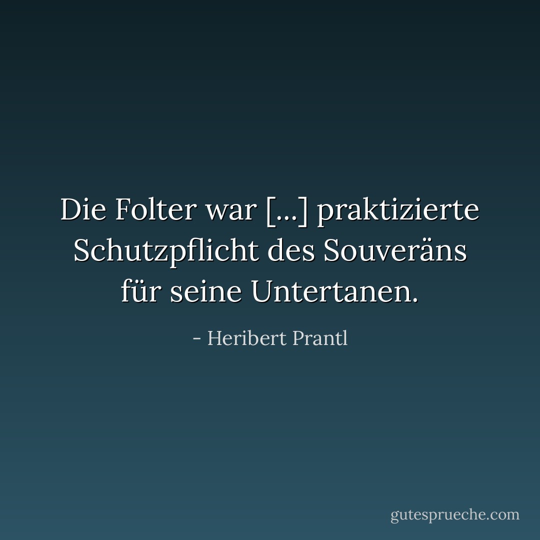 Die Folter war [...] praktizierte Schutzpflicht des Souveräns für seine Untertanen. - Heribert Prantl