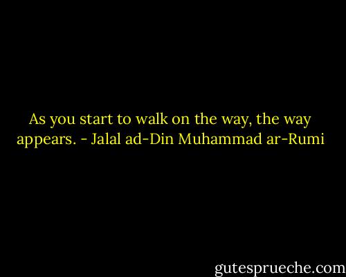 As you start to walk on the way, the way appears. - Jalal ad-Din Muhammad ar-Rumi