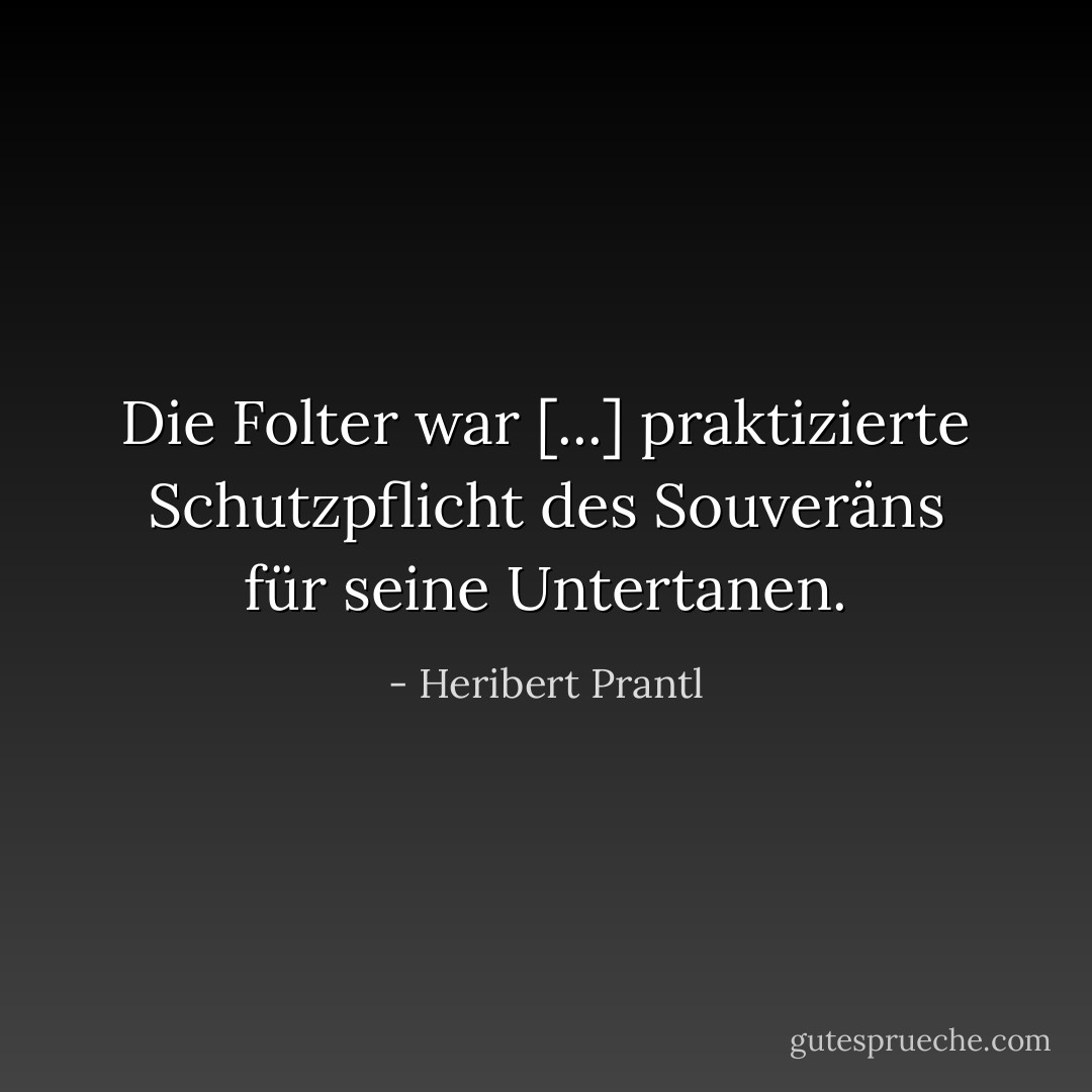 Die Folter war [...] praktizierte Schutzpflicht des Souveräns für seine Untertanen. - Heribert Prantl<