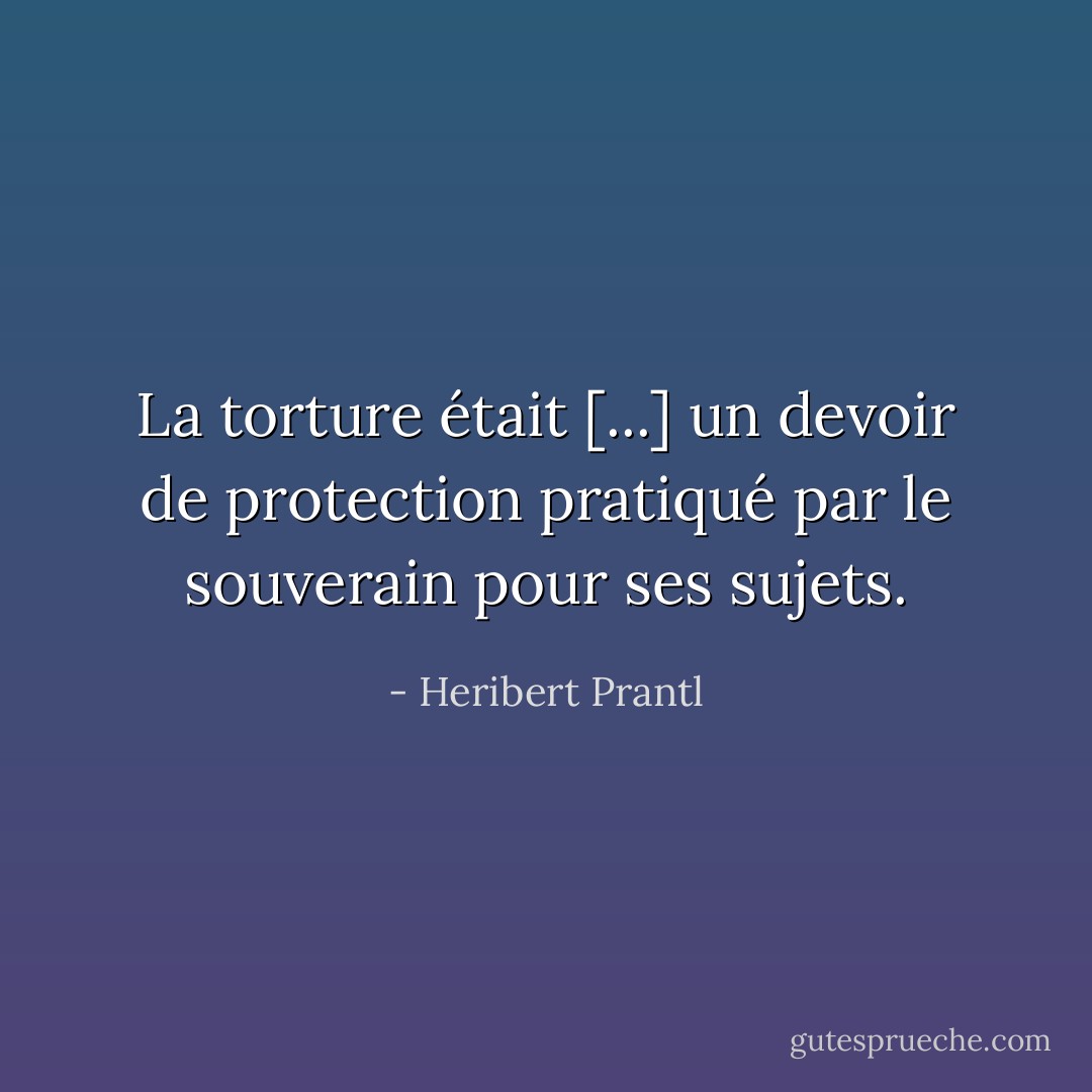 La torture était [...] un devoir de protection pratiqué par le souverain pour ses sujets. - Heribert Prantl