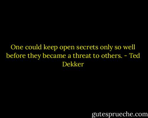 One could keep open secrets only so well before they became a threat to others. - Ted Dekker
