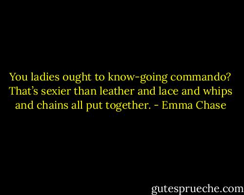 You ladies ought to know-going commando? That’s sexier than leather and lace and whips and chains all put together. - Emma Chase