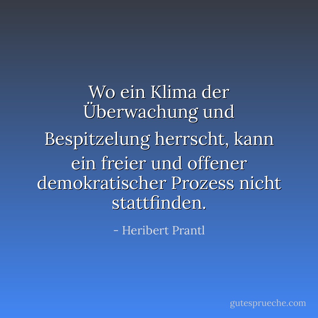 Wo ein Klima der Überwachung und Bespitzelung herrscht, kann ein freier und offener demokratischer Prozess nicht stattfinden. - Heribert Prantl