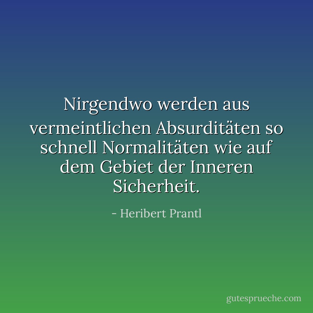 Nirgendwo werden aus vermeintlichen Absurditäten so schnell Normalitäten wie auf dem Gebiet der Inneren Sicherheit. - Heribert Prantl