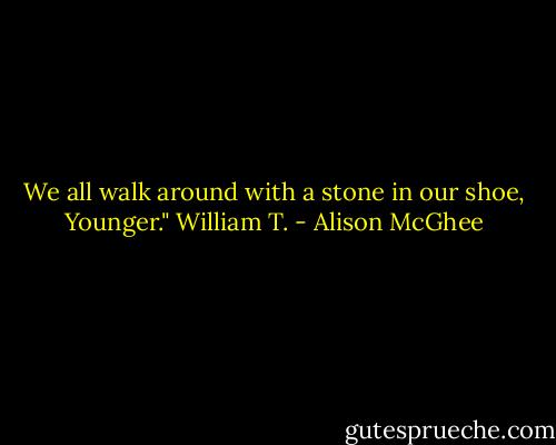 We all walk around with a stone in our shoe, Younger." William T. - Alison McGhee