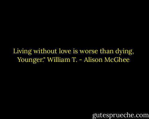 Living without love is worse than dying, Younger." William T. - Alison McGhee