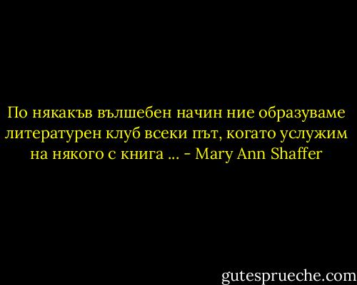 По някакъв вълшебен начин ние образуваме литературен клуб всеки път, когато услужим на някого с книга ... - Mary Ann Shaffer