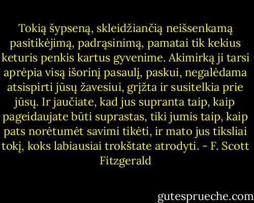 Tokią šypseną, skleidžiančią neišsenkamą pasitikėjimą, padrąsinimą, pamatai tik kekius keturis penkis kartus gyvenime. Akimirką ji tarsi aprėpia visą išorinį pasaulį, paskui, negalėdama atsispirti jūsų žavesiui, grįžta ir susitelkia prie jūsų. Ir jaučiate, kad jus supranta taip, kaip pageidaujate būti suprastas, tiki jumis taip, kaip pats norėtumėt savimi tikėti, ir mato jus tiksliai tokį, koks labiausiai trokštate atrodyti. - F. Scott Fitzgerald