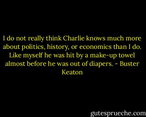 I do not really think Charlie knows much more about politics, history, or economics than I do. Like myself he was hit by a make-up towel almost before he was out of diapers. - Buster Keaton