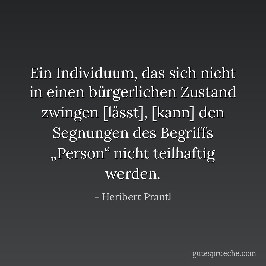 Ein Individuum, das sich nicht in einen bürgerlichen Zustand zwingen [lässt], [kann] den Segnungen des Begriffs „Person“ nicht teilhaftig werden. - Heribert Prantl