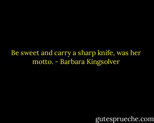Be sweet and carry a sharp knife, was her motto. - Barbara Kingsolver