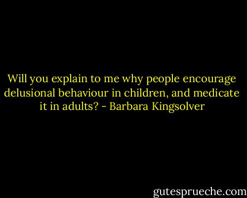Will you explain to me why people encourage delusional behaviour in children, and medicate it in adults? - Barbara Kingsolver