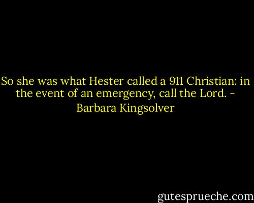So she was what Hester called a 911 Christian: in the event of an emergency, call the Lord. - Barbara Kingsolver