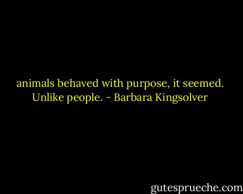 animals behaved with purpose, it seemed. Unlike people. - Barbara Kingsolver