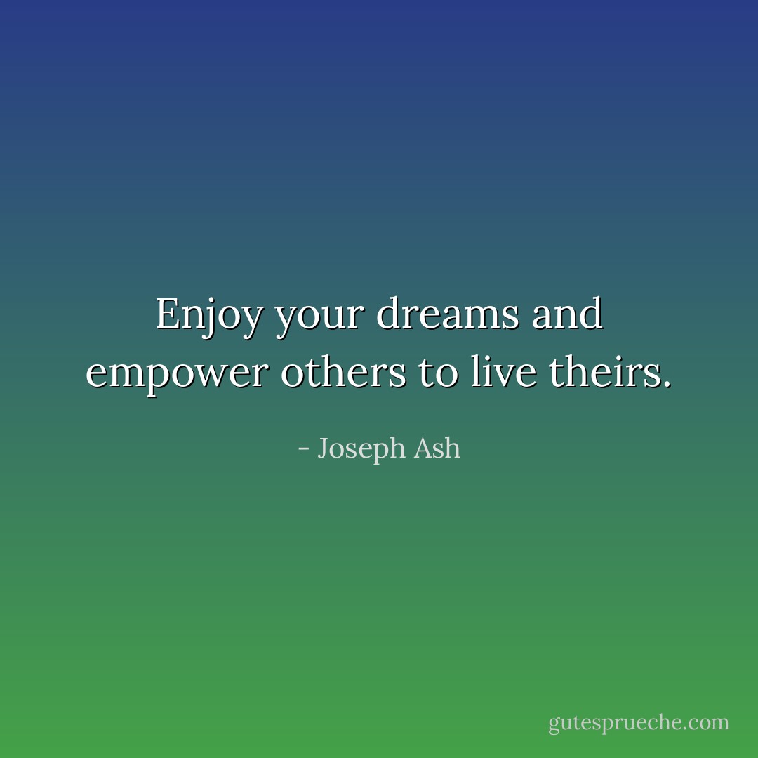Enjoy your dreams and empower others to live theirs. - Joseph Ash