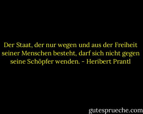 Der Staat, der nur wegen und aus der Freiheit seiner Menschen besteht, darf sich nicht gegen seine Schöpfer wenden. - Heribert Prantl