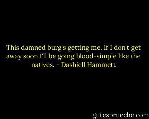 This damned burg's getting me. If I don't get away soon I'll be going blood-simple like the natives. - Dashiell Hammett