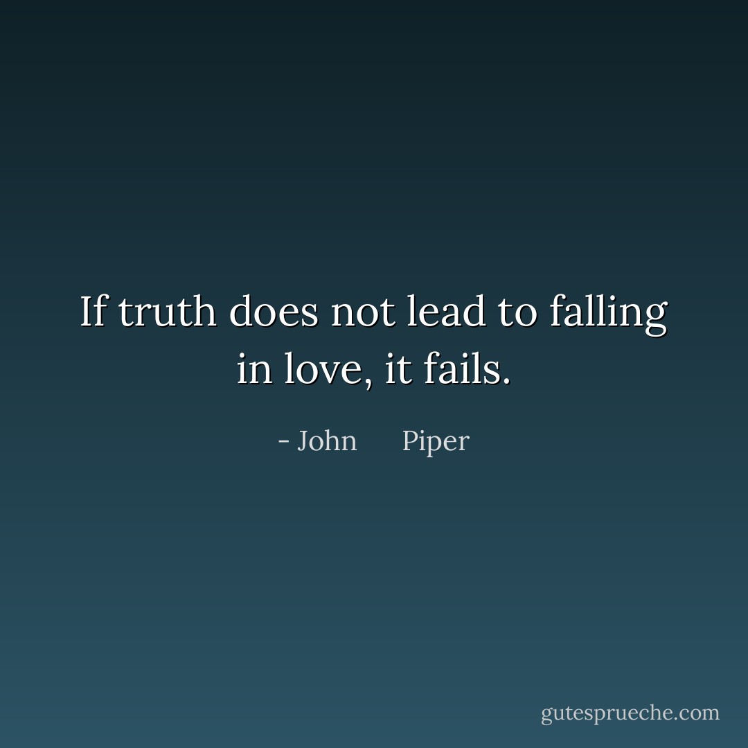 If truth does not lead to falling in love, it fails. - John      Piper