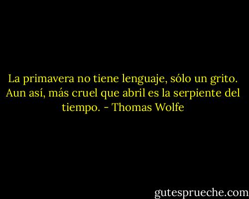 La primavera no tiene lenguaje, sólo un grito. Aun así, más cruel que abril es la serpiente del tiempo. - Thomas Wolfe