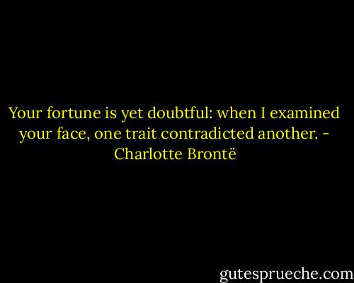 Your fortune is yet doubtful: when I examined your face, one trait contradicted another. - Charlotte Brontë