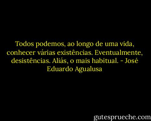 Todos podemos, ao longo de uma vida, conhecer várias existências. Eventualmente, desistências. Aliás, o mais habitual. - José Eduardo Agualusa