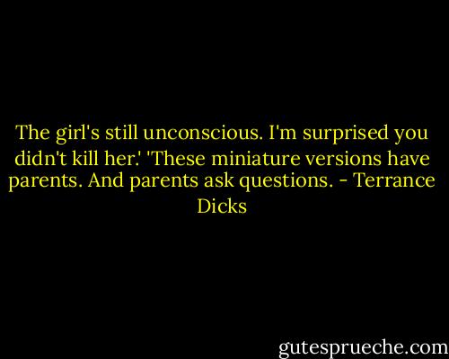 The girl's still unconscious. I'm surprised you didn't kill her.'<br />'These miniature versions have parents. And parents ask questions. - Terrance Dicks