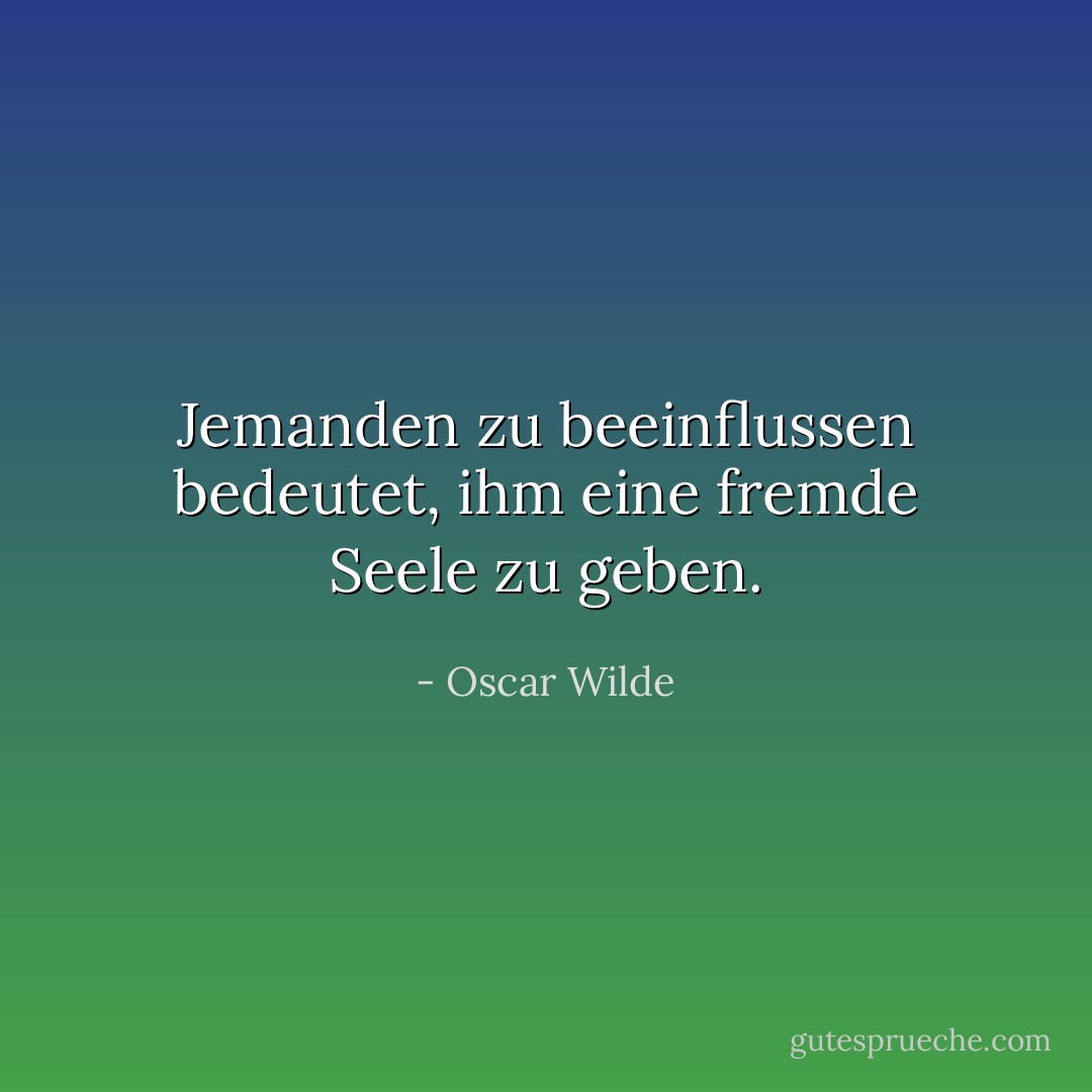 Jemanden zu beeinflussen bedeutet, ihm eine fremde Seele zu geben. - Oscar Wilde