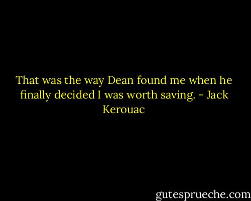That was the way Dean found me when he finally decided I was worth saving. - Jack Kerouac