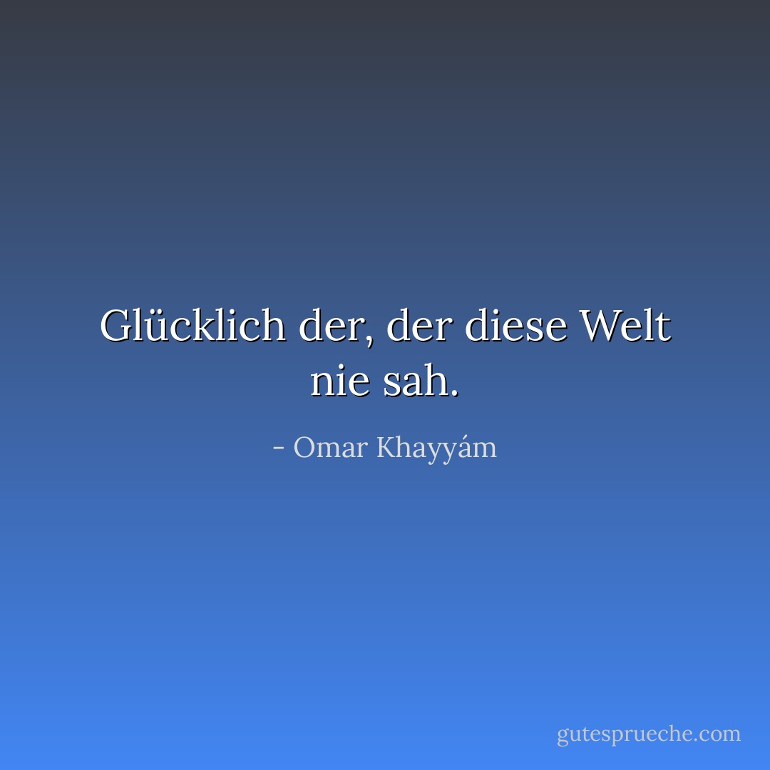 Glücklich der, der diese Welt nie sah. - Omar Khayyám
