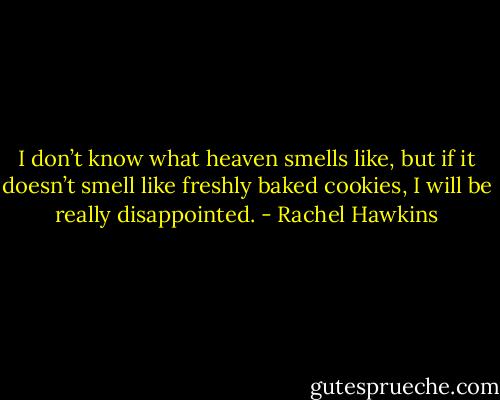 I don’t know what heaven smells like, but if it doesn’t smell like freshly baked cookies, I will be really disappointed. - Rachel Hawkins