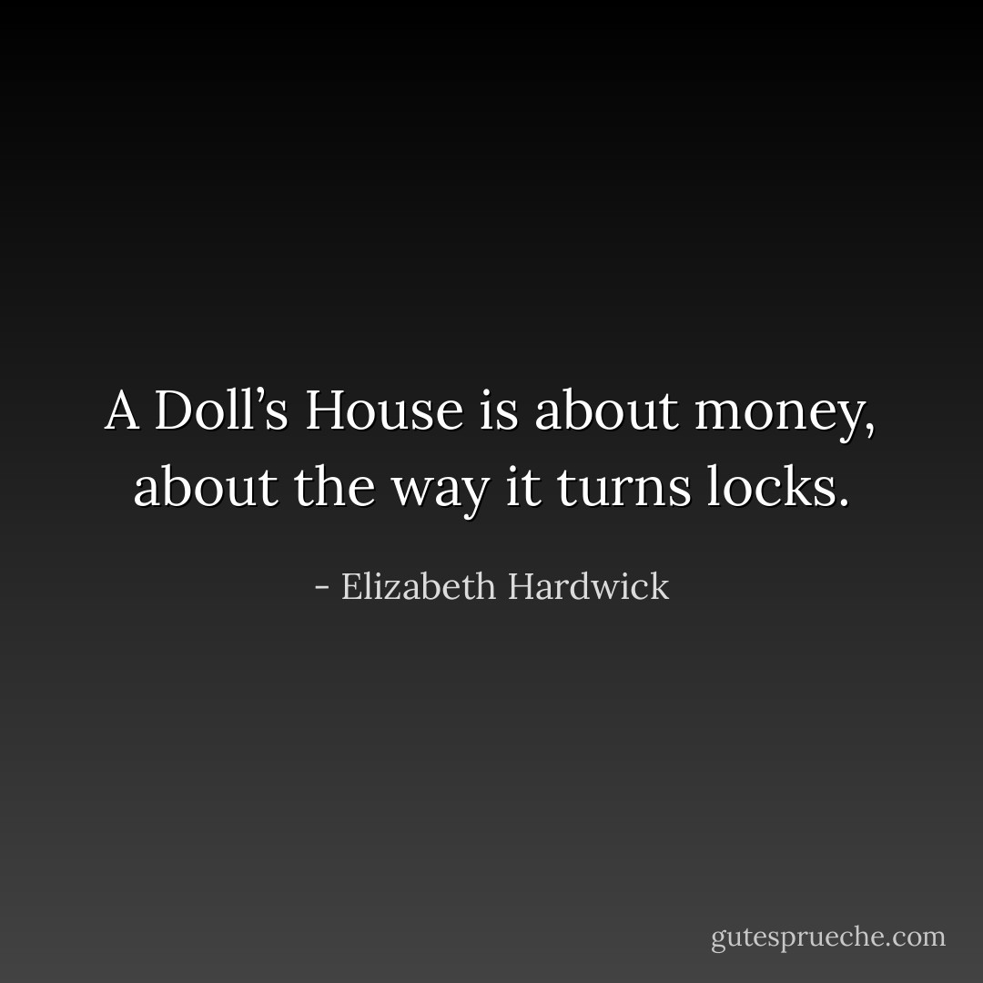A Doll’s House is about money, about the way it turns locks. - Elizabeth Hardwick