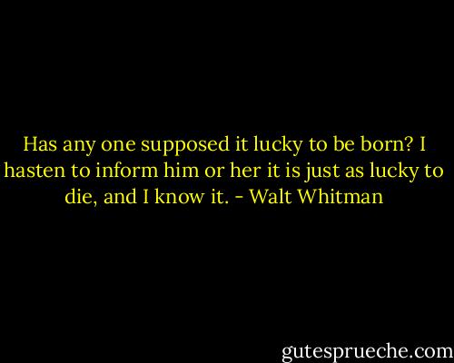Has any one supposed it lucky to be born?<br />I hasten to inform him or her it is just as lucky to die, and I know it. - Walt Whitman