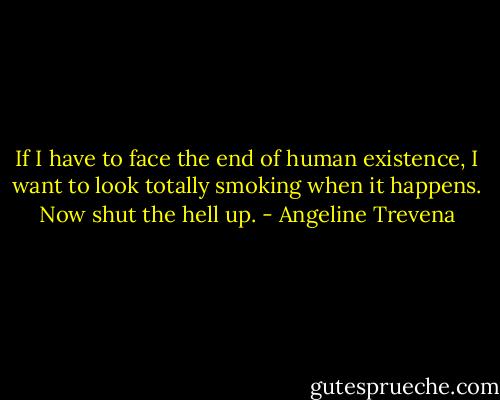 If I have to face the end of human existence, I want to look totally smoking when it happens. Now shut the hell up. - Angeline Trevena