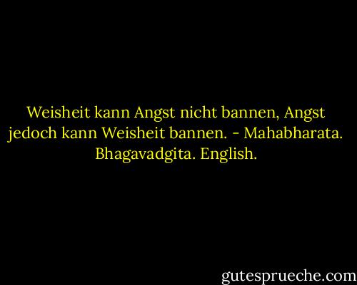 Weisheit kann Angst nicht bannen, Angst jedoch kann Weisheit bannen. - Mahabharata. Bhagavadgita. English.