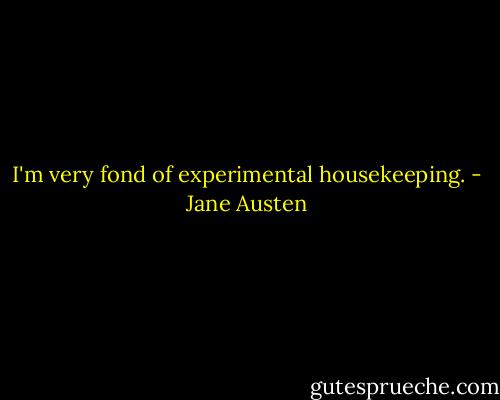 I'm very fond of experimental housekeeping. - Jane Austen