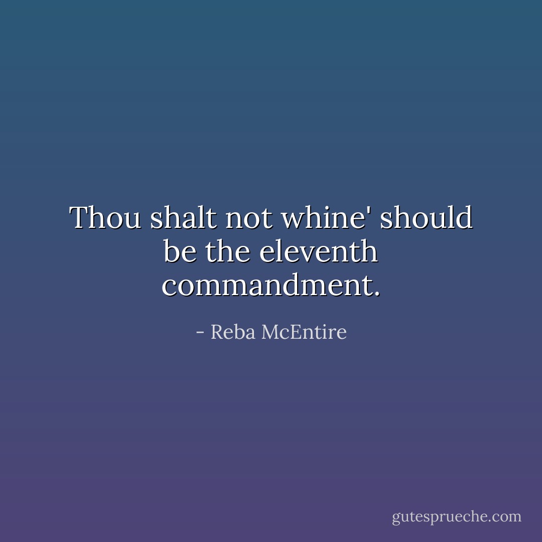 Thou shalt not whine' should be the eleventh commandment. - Reba McEntire